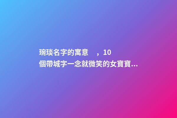 琬琰名字的寓意，10個帶城字一念就微笑的女寶寶名